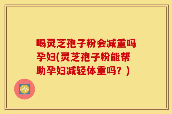 喝灵芝孢子粉会减重吗孕妇(灵芝孢子粉能帮助孕妇减轻体重吗?)-第1张图片-灵芝之家 喝灵芝孢子粉会减重吗孕妇(灵芝孢子粉能帮助孕妇减轻体重吗?)-第1张图片-灵芝之家