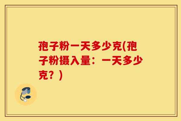 孢子粉一天多少克(孢子粉摄入量:一天多少克?)-第1张图片-灵芝之家 孢子粉一天多少克(孢子粉摄入量:一天多少克?)-第1张图片-灵芝之家