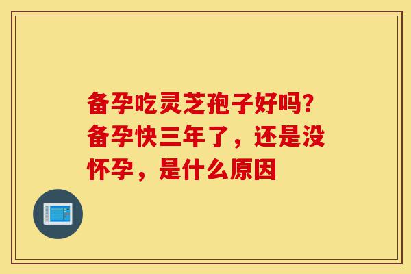 备孕吃灵芝孢子好吗?备孕快三年了,还是没怀孕,是什么原因-第1张图片-灵芝之家 备孕吃灵芝孢子好吗?备孕快三年了,还是没怀孕,是什么原因-第1张图片-灵芝之家