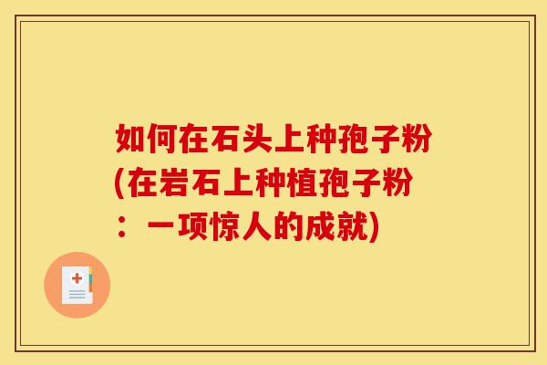 如何在石头上种孢子粉(在岩石上种植孢子粉:一项惊人的成就)-第1张图片-灵芝之家 如何在石头上种孢子粉(在岩石上种植孢子粉:一项惊人的成就)-第1张图片-灵芝之家