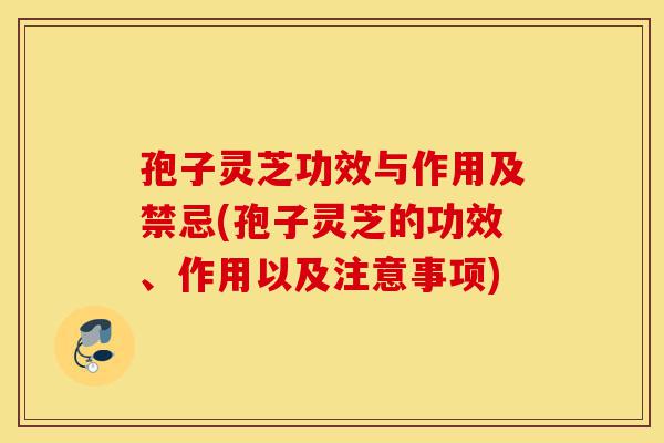 孢子灵芝功效与作用及禁忌(孢子灵芝的功效、作用以及注意事项)-第1张图片-灵芝之家