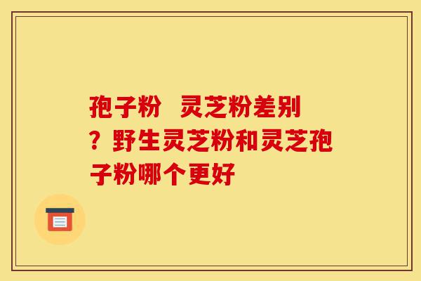 孢子粉 灵芝粉差别?野生灵芝粉和灵芝孢子粉哪个更好-第1张图片-灵芝之家 孢子粉 灵芝粉差别?野生灵芝粉和灵芝孢子粉哪个更好-第1张图片-灵芝之家
