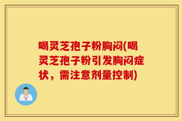 喝灵芝孢子粉胸闷(喝灵芝孢子粉引发胸闷症状,需注意剂量控制)-第1张图片-灵芝之家 喝灵芝孢子粉胸闷(喝灵芝孢子粉引发胸闷症状,需注意剂量控制)-第1张图片-灵芝之家