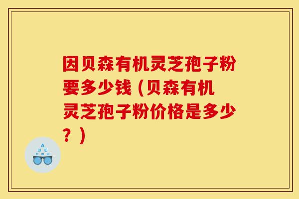 因贝森有机灵芝孢子粉要多少钱 (贝森有机灵芝孢子粉价格是多少?)-第1张图片-灵芝之家 因贝森有机灵芝孢子粉要多少钱 (贝森有机灵芝孢子粉价格是多少?)-第1张图片-灵芝之家