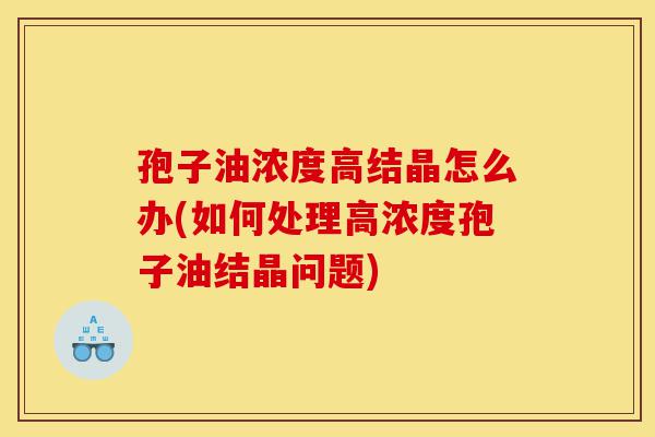 孢子油浓度高结晶怎么办(如何处理高浓度孢子油结晶问题)-第1张图片-灵芝之家 孢子油浓度高结晶怎么办(如何处理高浓度孢子油结晶问题)-第1张图片-灵芝之家