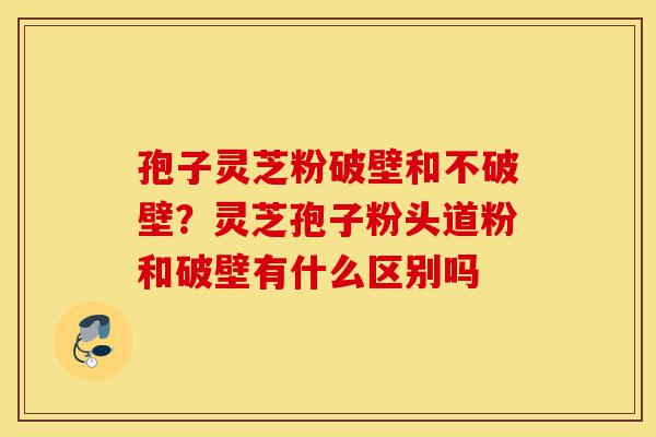 孢子灵芝粉破壁和不破壁?灵芝孢子粉头道粉和破壁有什么区别吗-第1张图片-灵芝之家 孢子灵芝粉破壁和不破壁?灵芝孢子粉头道粉和破壁有什么区别吗-第1张图片-灵芝之家
