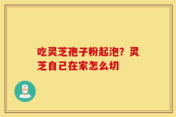 吃灵芝孢子粉起泡?灵芝自己在家怎么切-第1张图片-灵芝之家 吃灵芝孢子粉起泡?灵芝自己在家怎么切-第1张图片-灵芝之家