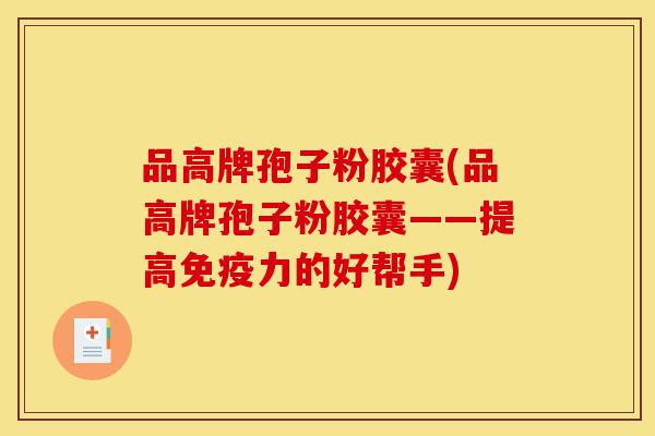 品高牌孢子粉胶囊(品高牌孢子粉胶囊——提高免疫力的好帮手)-第1张图片-灵芝之家 品高牌孢子粉胶囊(品高牌孢子粉胶囊——提高免疫力的好帮手)-第1张图片-灵芝之家