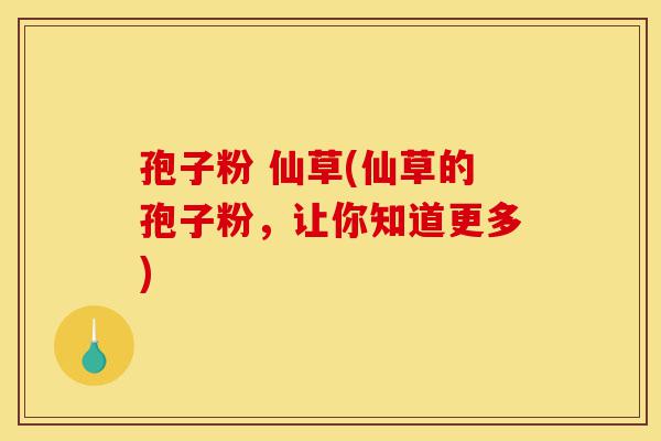 孢子粉 仙草(仙草的孢子粉,让你知道更多)-第1张图片-灵芝之家 孢子粉 仙草(仙草的孢子粉,让你知道更多)-第1张图片-灵芝之家