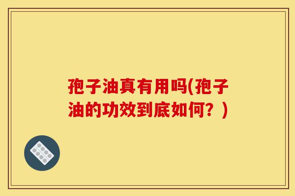 孢子油真有用吗(孢子油的功效到底如何?)-第1张图片-灵芝之家 孢子油真有用吗(孢子油的功效到底如何?)-第1张图片-灵芝之家