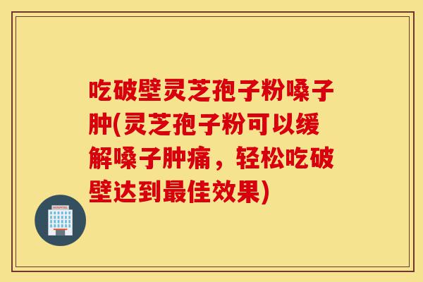 吃破壁灵芝孢子粉嗓子肿(灵芝孢子粉可以缓解嗓子肿痛,轻松吃破壁达到最佳效果)-第1张图片-灵芝之家 吃破壁灵芝孢子粉嗓子肿(灵芝孢子粉可以缓解嗓子肿痛,轻松吃破壁达到最佳效果)-第1张图片-灵芝之家
