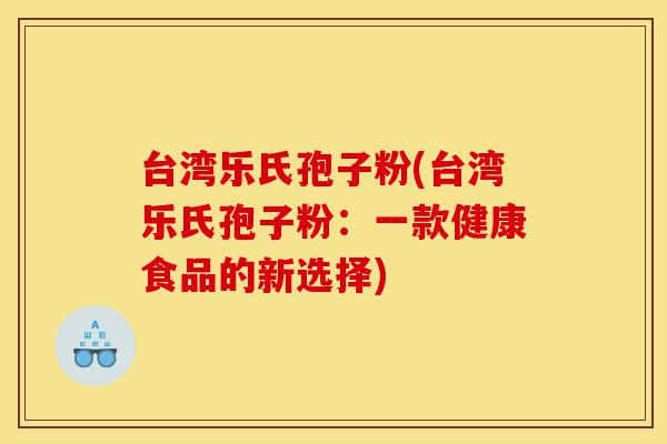 台湾乐氏孢子粉(台湾乐氏孢子粉:一款健康食品的新选择)-第1张图片-灵芝之家 台湾乐氏孢子粉(台湾乐氏孢子粉:一款健康食品的新选择)-第1张图片-灵芝之家