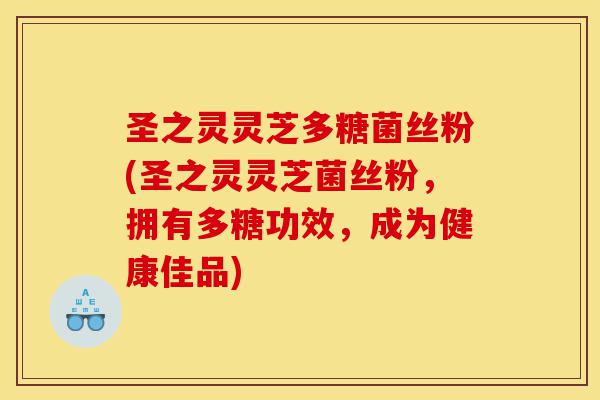 圣之灵灵芝多糖菌丝粉(圣之灵灵芝菌丝粉,拥有多糖功效,成为健康佳品)-第1张图片-灵芝之家 圣之灵灵芝多糖菌丝粉(圣之灵灵芝菌丝粉,拥有多糖功效,成为健康佳品)-第1张图片-灵芝之家
