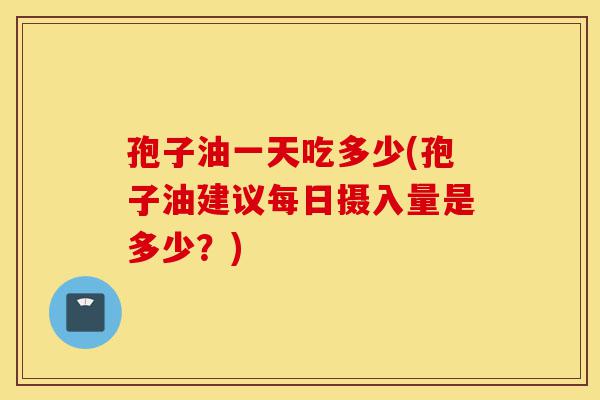 孢子油一天吃多少(孢子油建议每日摄入量是多少？)-第1张图片-灵芝之家