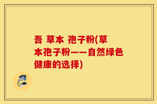吾 草本 孢子粉(草本孢子粉——自然绿色健康的选择)-第1张图片-灵芝之家 吾 草本 孢子粉(草本孢子粉——自然绿色健康的选择)-第1张图片-灵芝之家