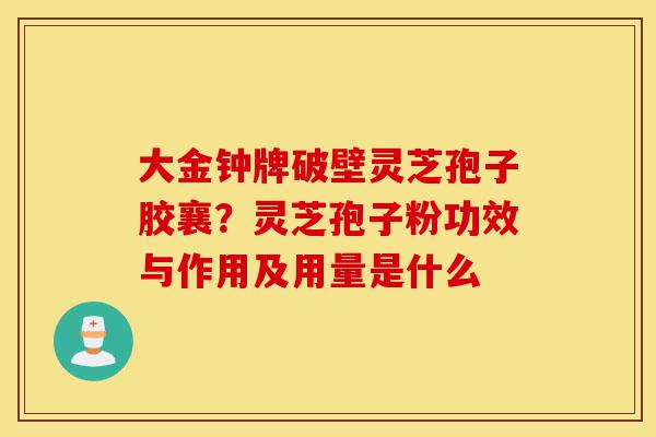 大金钟牌破壁灵芝孢子胶襄?灵芝孢子粉功效与作用及用量是什么-第1张图片-灵芝之家 大金钟牌破壁灵芝孢子胶襄?灵芝孢子粉功效与作用及用量是什么-第1张图片-灵芝之家