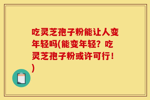 吃灵芝孢子粉能让人变年轻吗(能变年轻?吃灵芝孢子粉或许可行!)-第1张图片-灵芝之家 吃灵芝孢子粉能让人变年轻吗(能变年轻?吃灵芝孢子粉或许可行!)-第1张图片-灵芝之家