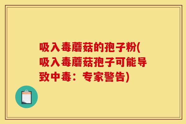 吸入毒蘑菇的孢子粉(吸入毒蘑菇孢子可能导致中毒:专家警告)-第1张图片-灵芝之家 吸入毒蘑菇的孢子粉(吸入毒蘑菇孢子可能导致中毒:专家警告)-第1张图片-灵芝之家