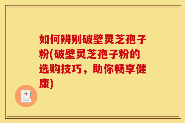 如何辨别破壁灵芝孢子粉(破壁灵芝孢子粉的选购技巧,助你畅享健康)-第1张图片-灵芝之家 如何辨别破壁灵芝孢子粉(破壁灵芝孢子粉的选购技巧,助你畅享健康)-第1张图片-灵芝之家