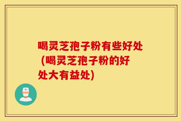 喝灵芝孢子粉有些好处 (喝灵芝孢子粉的好处大有益处)-第1张图片-灵芝之家 喝灵芝孢子粉有些好处 (喝灵芝孢子粉的好处大有益处)-第1张图片-灵芝之家