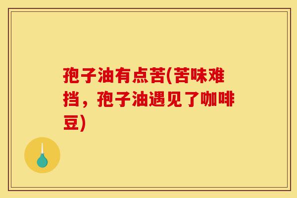 孢子油有点苦(苦味难挡,孢子油遇见了咖啡豆)-第1张图片-灵芝之家 孢子油有点苦(苦味难挡,孢子油遇见了咖啡豆)-第1张图片-灵芝之家