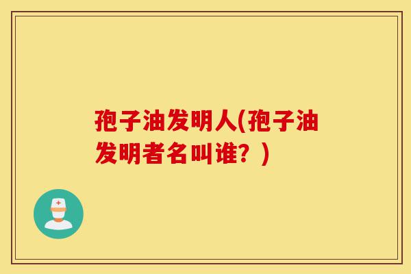 孢子油发明人(孢子油发明者名叫谁?)-第1张图片-灵芝之家 孢子油发明人(孢子油发明者名叫谁?)-第1张图片-灵芝之家