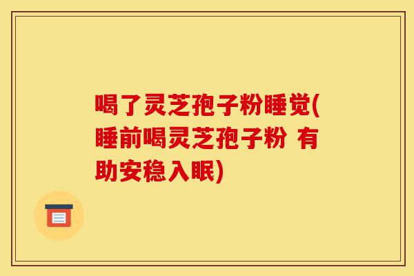 喝了灵芝孢子粉睡觉(睡前喝灵芝孢子粉 有助安稳入眠)-第1张图片-灵芝之家 喝了灵芝孢子粉睡觉(睡前喝灵芝孢子粉 有助安稳入眠)-第1张图片-灵芝之家