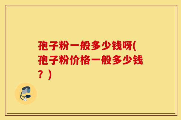 孢子粉一般多少钱呀(孢子粉价格一般多少钱?)-第1张图片-灵芝之家 孢子粉一般多少钱呀(孢子粉价格一般多少钱?)-第1张图片-灵芝之家