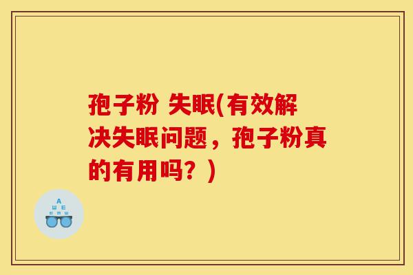 孢子粉 失眠(有效解决失眠问题,孢子粉真的有用吗?)-第1张图片-灵芝之家 孢子粉 失眠(有效解决失眠问题,孢子粉真的有用吗?)-第1张图片-灵芝之家