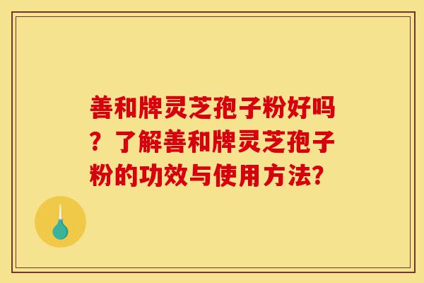善和牌灵芝孢子粉好吗?了解善和牌灵芝孢子粉的功效与使用方法?-第1张图片-灵芝之家 善和牌灵芝孢子粉好吗?了解善和牌灵芝孢子粉的功效与使用方法?-第1张图片-灵芝之家