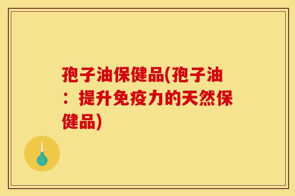 孢子油保健品(孢子油:提升免疫力的天然保健品)-第1张图片-灵芝之家 孢子油保健品(孢子油:提升免疫力的天然保健品)-第1张图片-灵芝之家