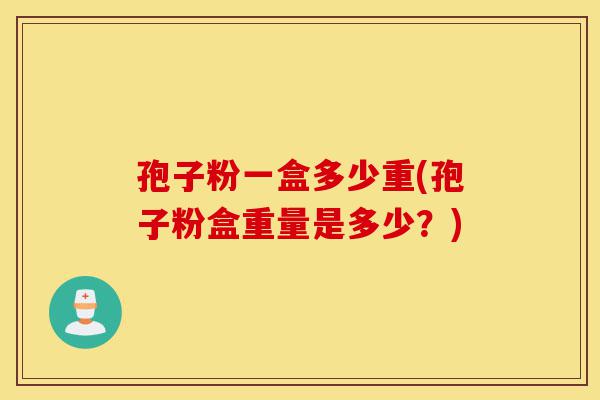 孢子粉一盒多少重(孢子粉盒重量是多少？)-第1张图片-灵芝之家