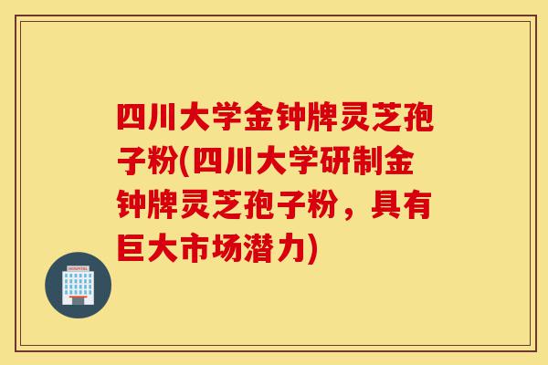 四川大学金钟牌灵芝孢子粉(四川大学研制金钟牌灵芝孢子粉,具有巨大市场潜力)-第1张图片-灵芝之家 四川大学金钟牌灵芝孢子粉(四川大学研制金钟牌灵芝孢子粉,具有巨大市场潜力)-第1张图片-灵芝之家