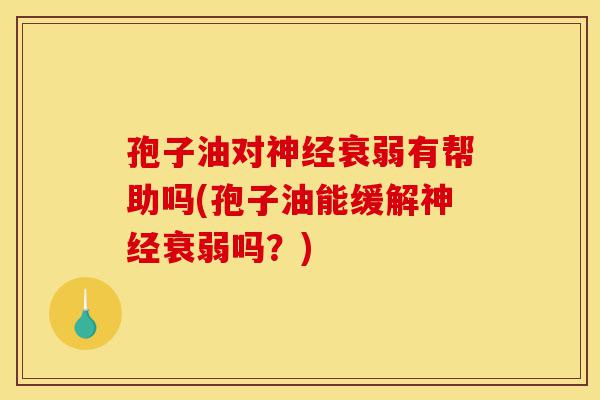 孢子油对神经衰弱有帮助吗(孢子油能缓解神经衰弱吗?)-第1张图片-灵芝之家 孢子油对神经衰弱有帮助吗(孢子油能缓解神经衰弱吗?)-第1张图片-灵芝之家