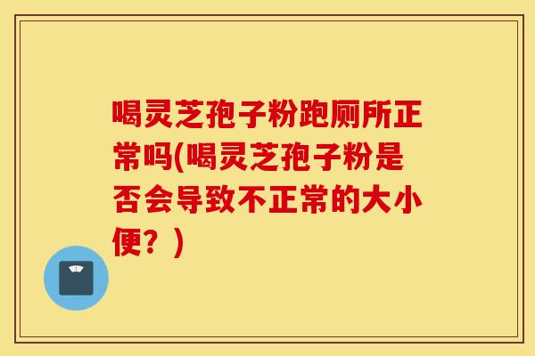 喝灵芝孢子粉跑厕所正常吗(喝灵芝孢子粉是否会导致不正常的大小便?)-第1张图片-灵芝之家 喝灵芝孢子粉跑厕所正常吗(喝灵芝孢子粉是否会导致不正常的大小便?)-第1张图片-灵芝之家
