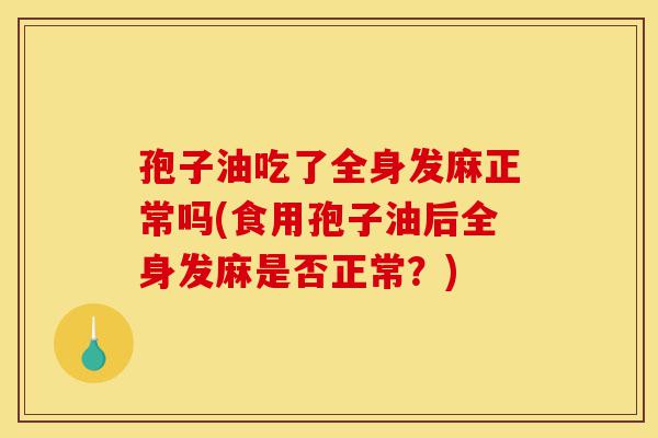 孢子油吃了全身发麻正常吗(食用孢子油后全身发麻是否正常？)-第1张图片-灵芝之家