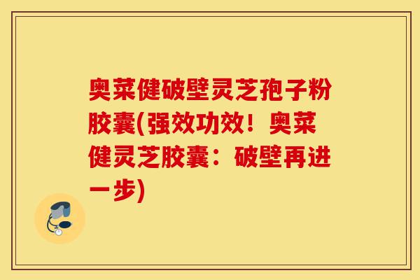 奥菜健破壁灵芝孢子粉胶囊(强效功效!奥菜健灵芝胶囊:破壁再进一步)-第1张图片-灵芝之家 奥菜健破壁灵芝孢子粉胶囊(强效功效!奥菜健灵芝胶囊:破壁再进一步)-第1张图片-灵芝之家