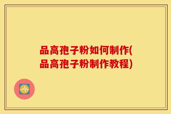 品高孢子粉如何制作(品高孢子粉制作教程)-第1张图片-灵芝之家 品高孢子粉如何制作(品高孢子粉制作教程)-第1张图片-灵芝之家