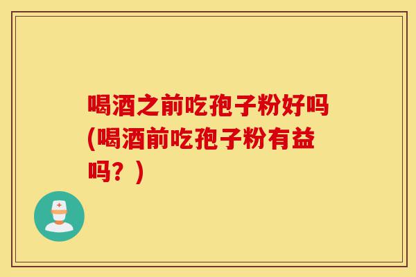 喝酒之前吃孢子粉好吗(喝酒前吃孢子粉有益吗?)-第1张图片-灵芝之家 喝酒之前吃孢子粉好吗(喝酒前吃孢子粉有益吗?)-第1张图片-灵芝之家