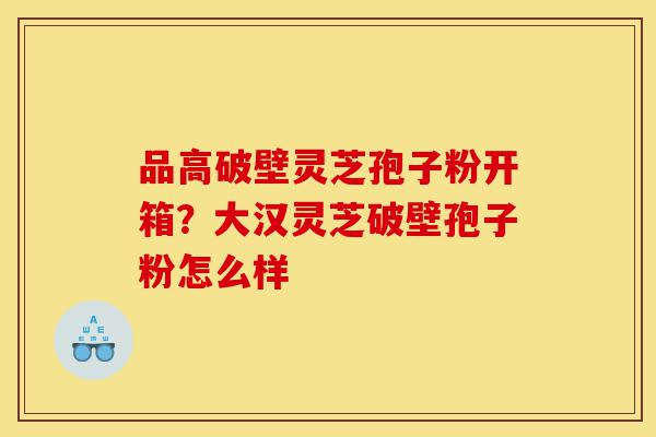 品高破壁灵芝孢子粉开箱？大汉灵芝破壁孢子粉怎么样-第1张图片-灵芝之家