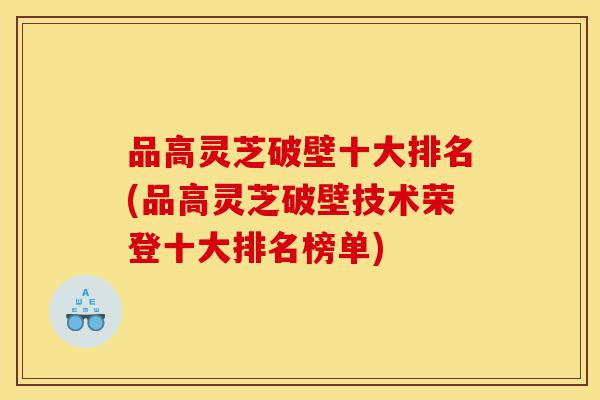 品高灵芝破壁十大排名(品高灵芝破壁技术荣登十大排名榜单)-第1张图片-灵芝之家 品高灵芝破壁十大排名(品高灵芝破壁技术荣登十大排名榜单)-第1张图片-灵芝之家
