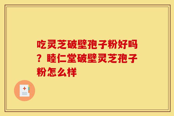 吃灵芝破壁孢子粉好吗?睦仁堂破壁灵芝孢子粉怎么样-第1张图片-灵芝之家 吃灵芝破壁孢子粉好吗?睦仁堂破壁灵芝孢子粉怎么样-第1张图片-灵芝之家