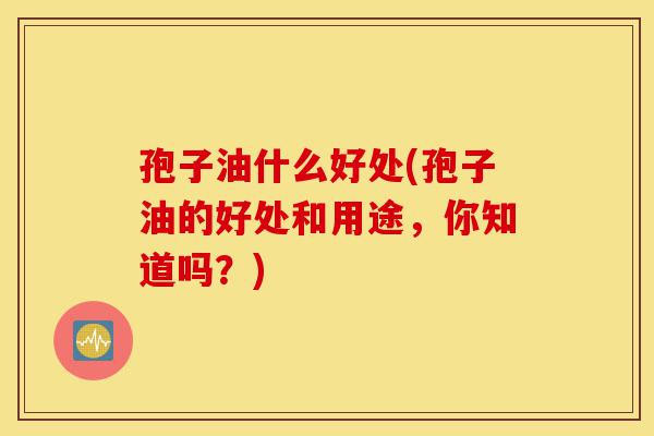 孢子油什么好处(孢子油的好处和用途,你知道吗?)-第1张图片-灵芝之家 孢子油什么好处(孢子油的好处和用途,你知道吗?)-第1张图片-灵芝之家