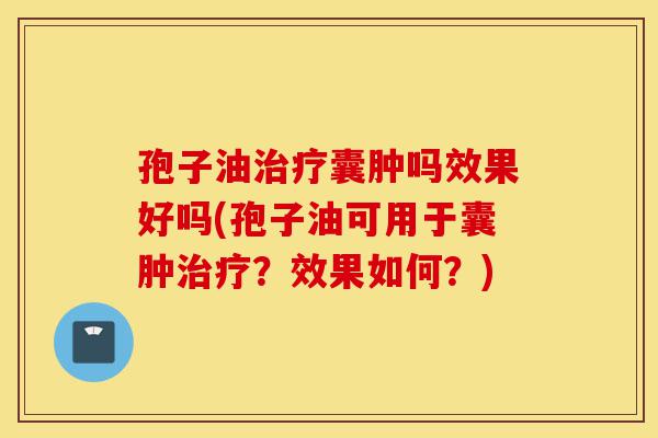 孢子油治疗囊肿吗效果好吗(孢子油可用于囊肿治疗?效果如何?)-第1张图片-灵芝之家 孢子油治疗囊肿吗效果好吗(孢子油可用于囊肿治疗?效果如何?)-第1张图片-灵芝之家