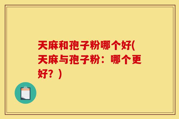 天麻和孢子粉哪个好(天麻与孢子粉：哪个更好？)-第1张图片-灵芝之家