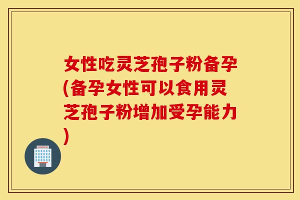 女性吃灵芝孢子粉备孕(备孕女性可以食用灵芝孢子粉增加受孕能力)-第1张图片-灵芝之家