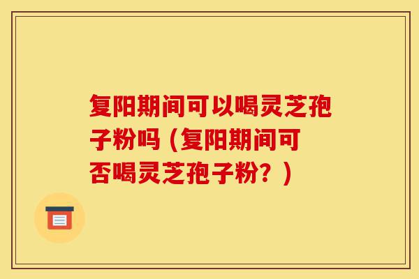 复阳期间可以喝灵芝孢子粉吗 (复阳期间可否喝灵芝孢子粉?)-第1张图片-灵芝之家 复阳期间可以喝灵芝孢子粉吗 (复阳期间可否喝灵芝孢子粉?)-第1张图片-灵芝之家