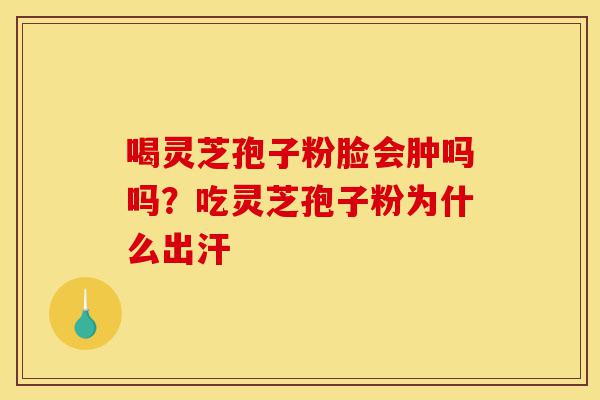 喝灵芝孢子粉脸会肿吗吗？吃灵芝孢子粉为什么出汗-第1张图片-灵芝之家