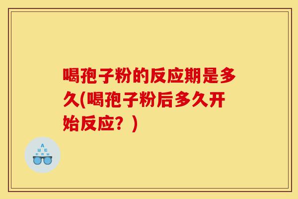 喝孢子粉的反应期是多久(喝孢子粉后多久开始反应?)-第1张图片-灵芝之家 喝孢子粉的反应期是多久(喝孢子粉后多久开始反应?)-第1张图片-灵芝之家