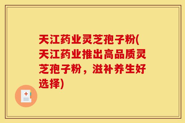 天江药业灵芝孢子粉(天江药业推出高品质灵芝孢子粉，滋补养生好选择)-第1张图片-灵芝之家